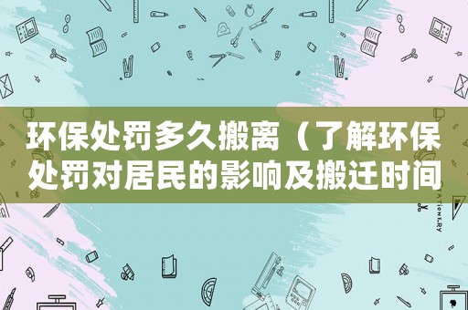 環(huán)保處罰多久搬離（了解環(huán)保處罰對居民的影響及搬遷時間介紹）