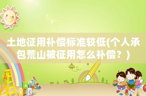 土地征用補(bǔ)償標(biāo)準(zhǔn)較低(個(gè)人承包荒山被征用怎么補(bǔ)償？)