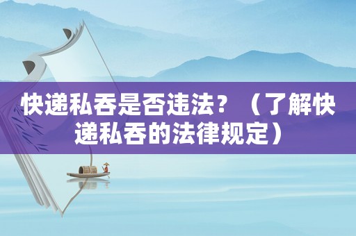 快遞私吞是否違法？（了解快遞私吞的法律規(guī)定）