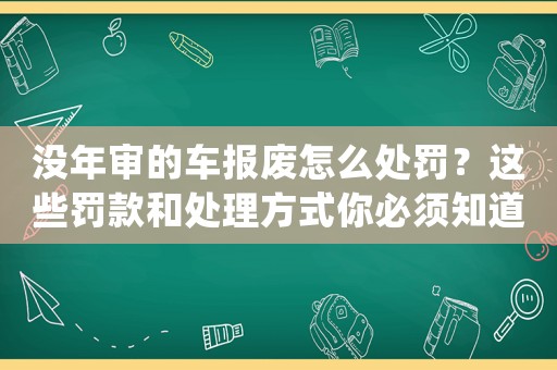 沒年審的車報(bào)廢怎么處罰？這些罰款和處理方式你必須知道