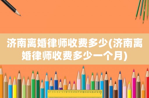 濟(jì)南離婚律師收費(fèi)多少(濟(jì)南離婚律師收費(fèi)多少一個(gè)月)