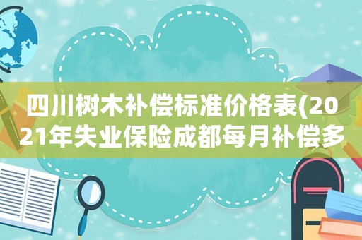 四川樹木補(bǔ)償標(biāo)準(zhǔn)價(jià)格表(2021年失業(yè)保險(xiǎn)成都每月補(bǔ)償多少元？)