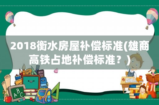 2018衡水房屋補償標準(雄商高鐵占地補償標準？)