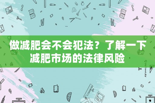 做減肥會(huì)不會(huì)犯法？了解一下減肥市場(chǎng)的法律風(fēng)險(xiǎn)