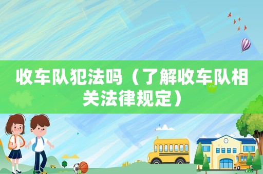 收車(chē)隊(duì)犯法嗎（了解收車(chē)隊(duì)相關(guān)法律規(guī)定）