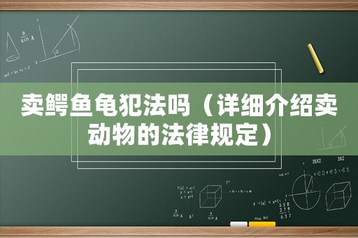 賣鱷魚龜犯法嗎（詳細(xì)介紹賣動(dòng)物的法律規(guī)定）