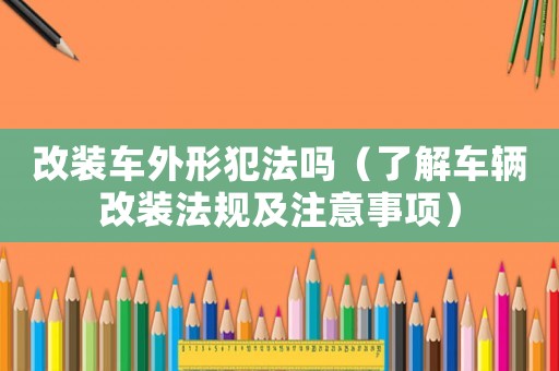 改裝車外形犯法嗎（了解車輛改裝法規(guī)及注意事項）