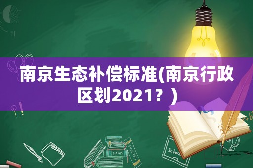 南京生態(tài)補(bǔ)償標(biāo)準(zhǔn)(南京行政區(qū)劃2021？)