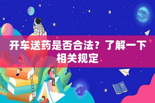 開車送藥是否合法？了解一下相關(guān)規(guī)定