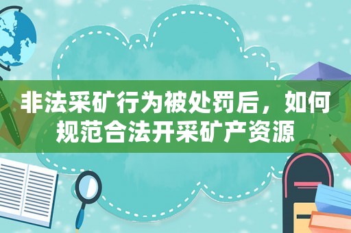非法采礦行為被處罰后，如何規(guī)范合法開采礦產資源