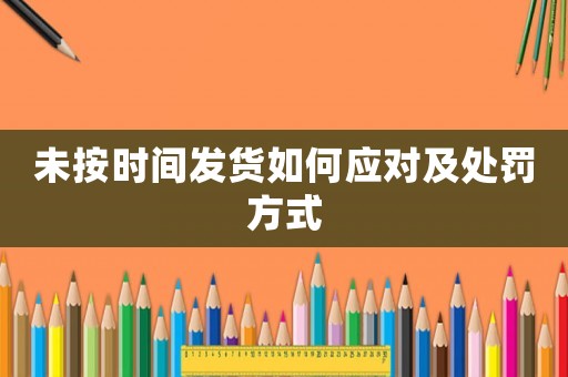 未按時間發(fā)貨如何應(yīng)對及處罰方式