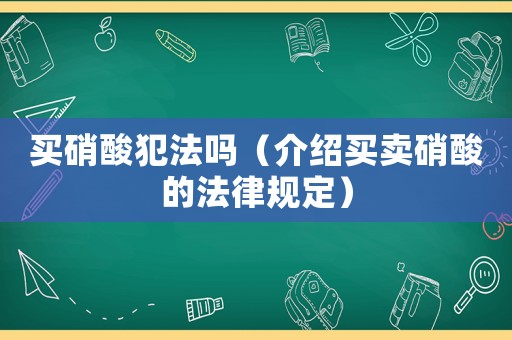 買硝酸犯法嗎（介紹買賣硝酸的法律規(guī)定）