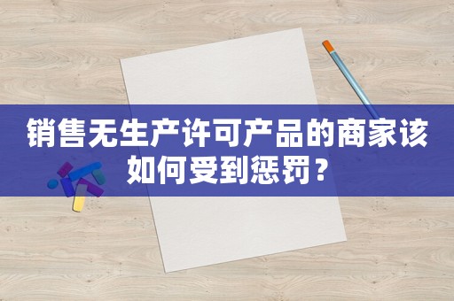 銷售無生產許可產品的商家該如何受到懲罰？