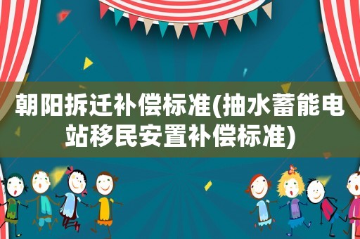 朝陽拆遷補(bǔ)償標(biāo)準(zhǔn)(抽水蓄能電站移民安置補(bǔ)償標(biāo)準(zhǔn))