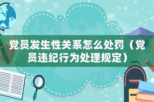 黨員發(fā)生性關(guān)系怎么處罰（黨員違紀(jì)行為處理規(guī)定）