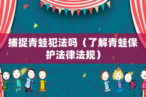 捕捉青蛙犯法嗎（了解青蛙保護(hù)法律法規(guī)）