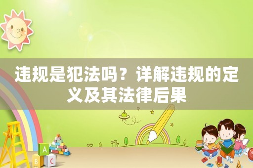 違規(guī)是犯法嗎？詳解違規(guī)的定義及其法律后果