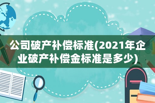 公司破產(chǎn)補(bǔ)償標(biāo)準(zhǔn)(2021年企業(yè)破產(chǎn)補(bǔ)償金標(biāo)準(zhǔn)是多少)