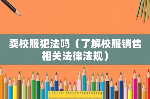 賣校服犯法嗎（了解校服銷售相關(guān)法律法規(guī)）