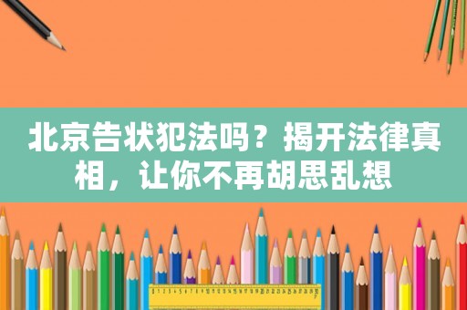 北京告狀犯法嗎？揭開法律真相，讓你不再胡思亂想