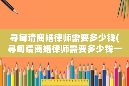 尋甸請(qǐng)離婚律師需要多少錢(尋甸請(qǐng)離婚律師需要多少錢一個(gè)月)
