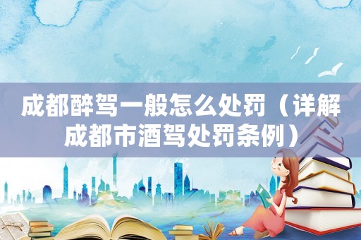 成都醉駕一般怎么處罰（詳解成都市酒駕處罰條例）