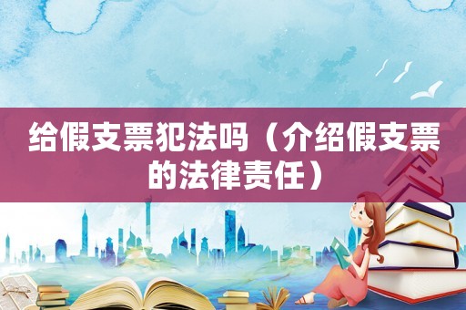 給假支票犯法嗎（介紹假支票的法律責(zé)任）