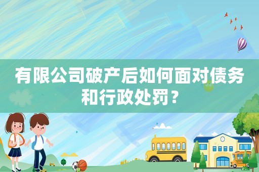 有限公司破產(chǎn)后如何面對債務(wù)和行政處罰？