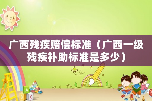 廣西殘疾賠償標(biāo)準(zhǔn)（廣西一級(jí)殘疾補(bǔ)助標(biāo)準(zhǔn)是多少）