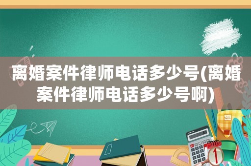 離婚案件律師電話多少號(離婚案件律師電話多少號啊)