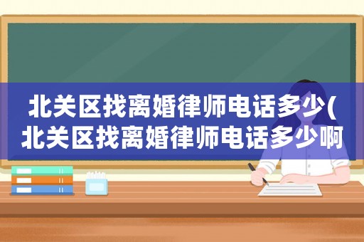 北關(guān)區(qū)找離婚律師電話多少(北關(guān)區(qū)找離婚律師電話多少啊)