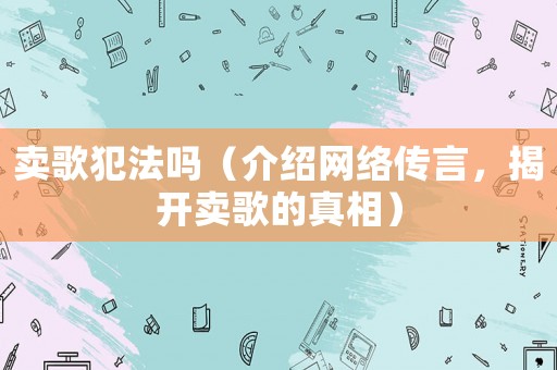 賣歌犯法嗎（介紹網(wǎng)絡(luò)傳言，揭開賣歌的真相）