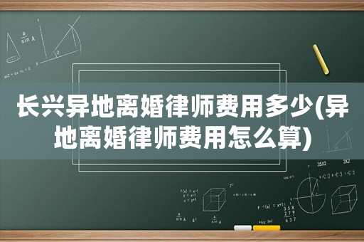 長興異地離婚律師費(fèi)用多少(異地離婚律師費(fèi)用怎么算)