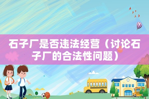 石子廠是否違法經(jīng)營（討論石子廠的合法性問題）