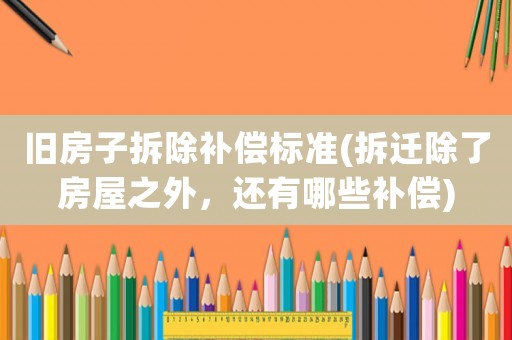 舊房子拆除補(bǔ)償標(biāo)準(zhǔn)(拆遷除了房屋之外，還有哪些補(bǔ)償)