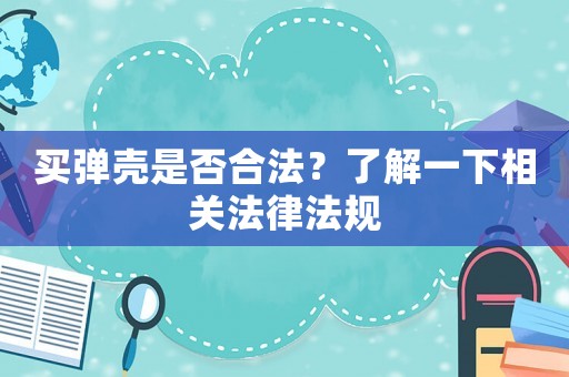 買彈殼是否合法？了解一下相關(guān)法律法規(guī)
