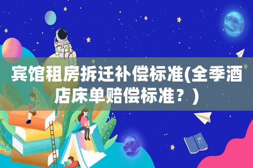 賓館租房拆遷補(bǔ)償標(biāo)準(zhǔn)(全季酒店床單賠償標(biāo)準(zhǔn)？)