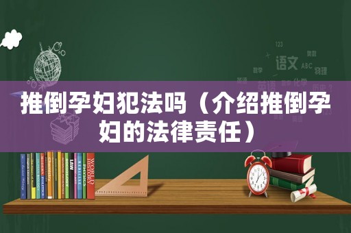 推倒孕婦犯法嗎（介紹推倒孕婦的法律責(zé)任）