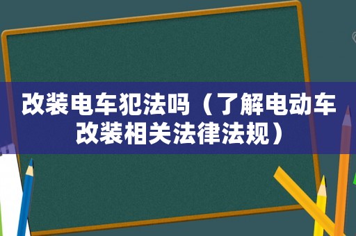 改裝電車犯法嗎（了解電動車改裝相關法律法規(guī)）