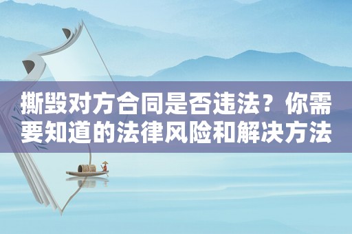 撕毀對(duì)方合同是否違法？你需要知道的法律風(fēng)險(xiǎn)和解決方法