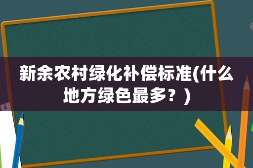 新余農(nóng)村綠化補(bǔ)償標(biāo)準(zhǔn)(什么地方綠色最多？)