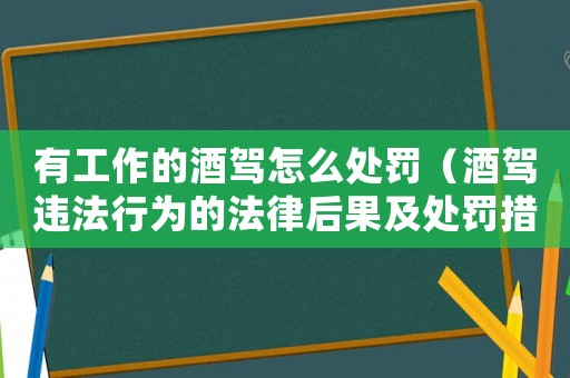 有工作的酒駕怎么處罰（酒駕違法行為的法律后果及處罰措施）