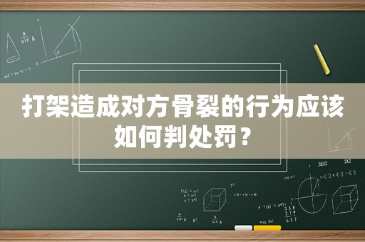 打架造成對方骨裂的行為應(yīng)該如何判處罰？