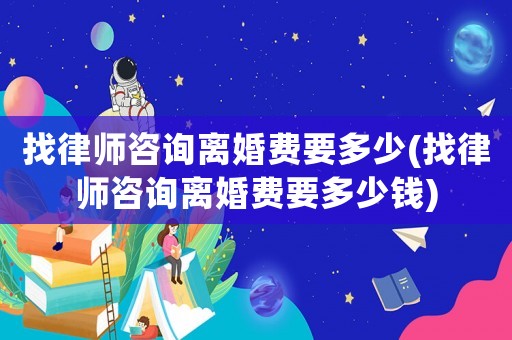 找律師咨詢離婚費(fèi)要多少(找律師咨詢離婚費(fèi)要多少錢)