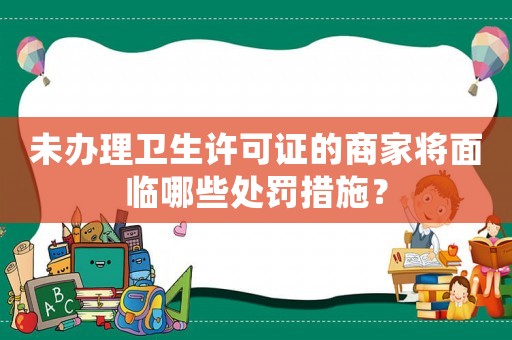 未辦理衛(wèi)生許可證的商家將面臨哪些處罰措施？