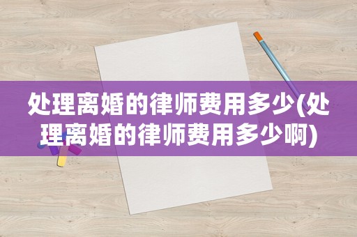 處理離婚的律師費(fèi)用多少(處理離婚的律師費(fèi)用多少啊)