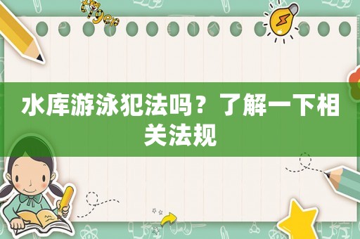 水庫游泳犯法嗎？了解一下相關(guān)法規(guī)