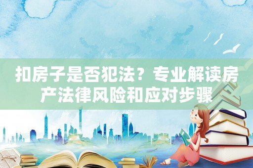 扣房子是否犯法？專業(yè)解讀房產(chǎn)法律風(fēng)險和應(yīng)對步驟
