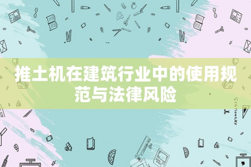 推土機(jī)在建筑行業(yè)中的使用規(guī)范與法律風(fēng)險(xiǎn)
