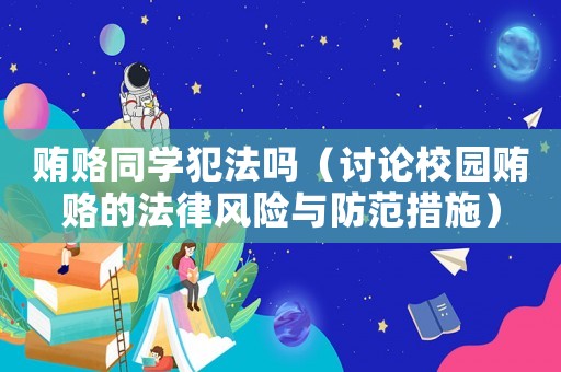 賄賂同學(xué)犯法嗎（討論校園賄賂的法律風(fēng)險(xiǎn)與防范措施）